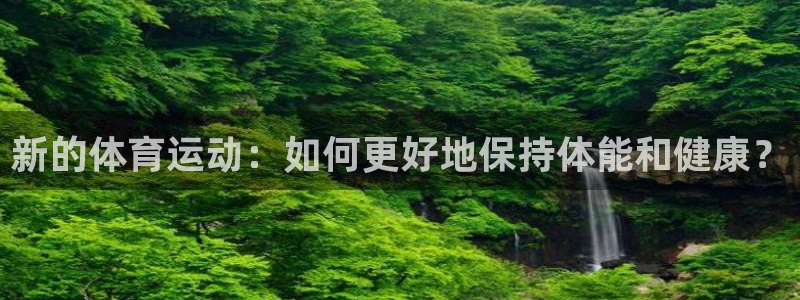 悟空体育入口：新的体育运动：如何更好地保持体能和健康？