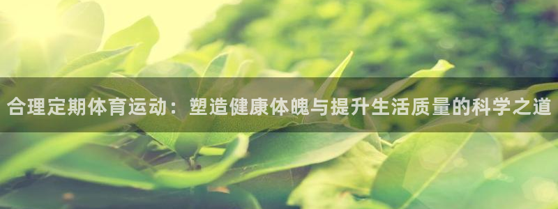 悟空体育app官方网站：合理定期体育运动：塑造健康体魄与提升生活质量的科学之道