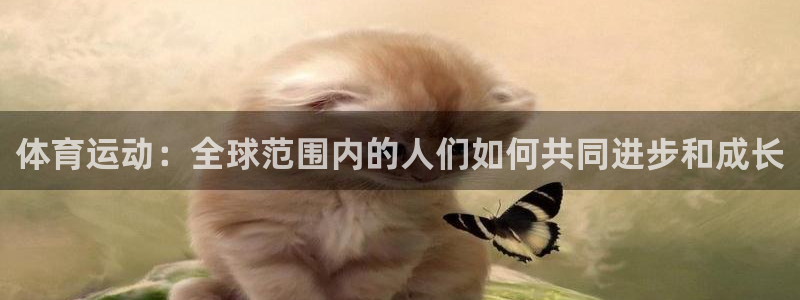 悟空体育莆田鞋怎么样：体育运动：全球范围内的人们如何共同进步和成长