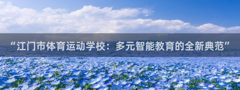 悟空体育app官方网站：“江门市体育运动学校：多元智能教育的全新典范”
